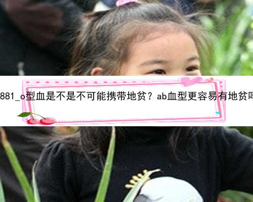 北京年代孕一个孩子多少钱|85881_o型血是不是不可能携带地贫？ab血型更容易有